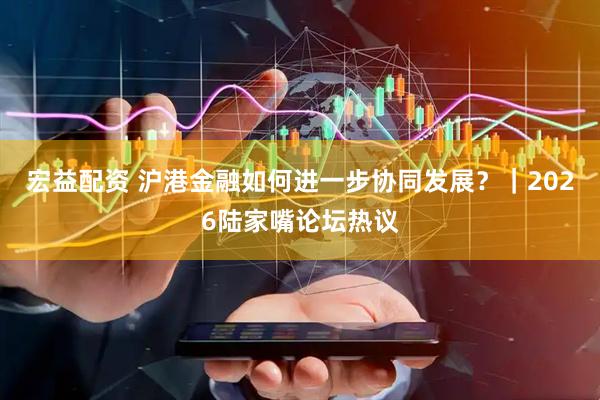 宏益配资 沪港金融如何进一步协同发展？｜2026陆家嘴论坛热议