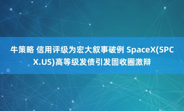 牛策略 信用评级为宏大叙事破例 SpaceX(SPCX.US)高等级发债引发固收圈激辩