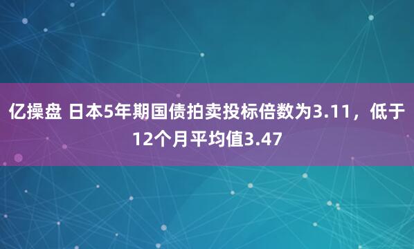 亿操盘 日本5年期国债拍卖投标倍数为3.11，低于12个月平均值3.47