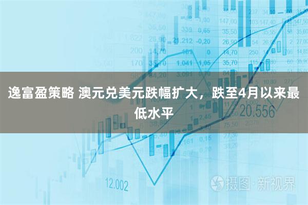 逸富盈策略 澳元兑美元跌幅扩大，跌至4月以来最低水平
