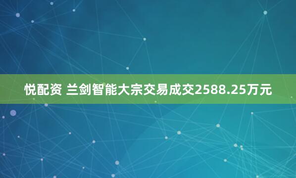 悦配资 兰剑智能大宗交易成交2588.25万元
