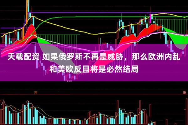 天载配资 如果俄罗斯不再是威胁，那么欧洲内乱和美欧反目将是必然结局