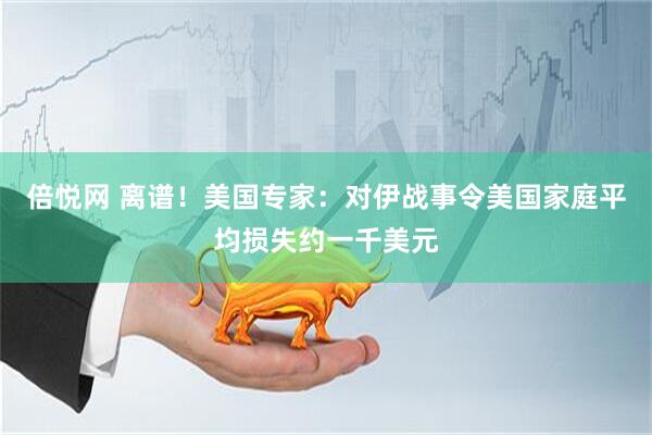 倍悦网 离谱！美国专家：对伊战事令美国家庭平均损失约一千美元