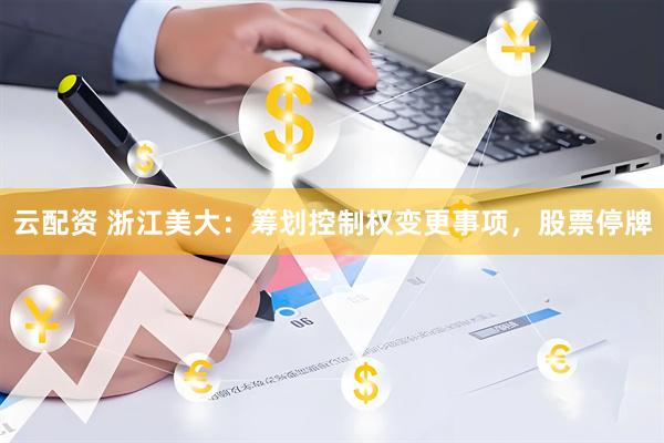 云配资 浙江美大：筹划控制权变更事项，股票停牌