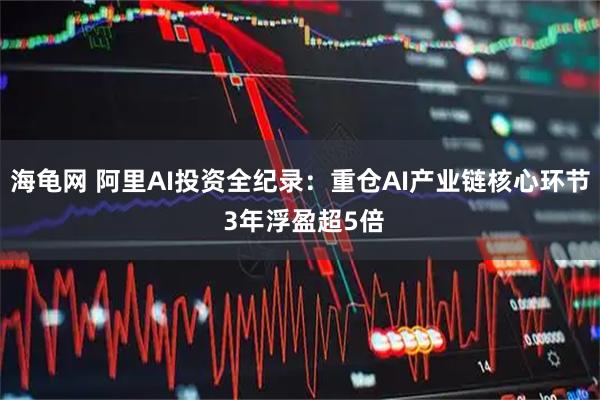 海龟网 阿里AI投资全纪录：重仓AI产业链核心环节 3年浮盈超5倍