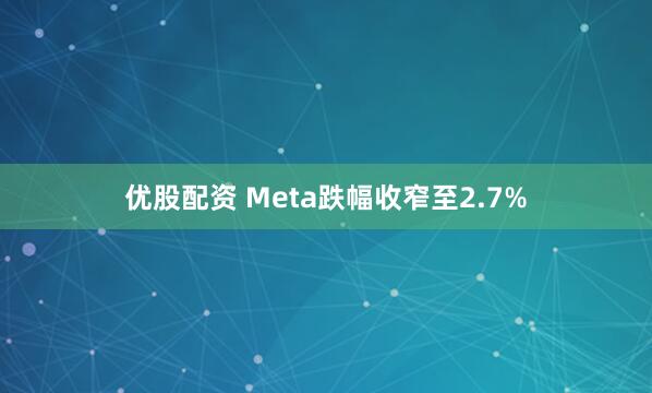优股配资 Meta跌幅收窄至2.7%
