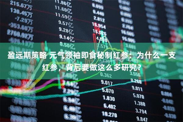 盈远期策略 元气领袖即食秘制红参：为什么一支红参，背后要做这么多研究？