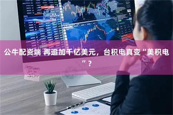 公牛配资端 再追加千亿美元，台积电真变“美积电”？