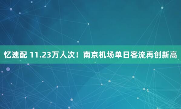 忆速配 11.23万人次！南京机场单日客流再创新高
