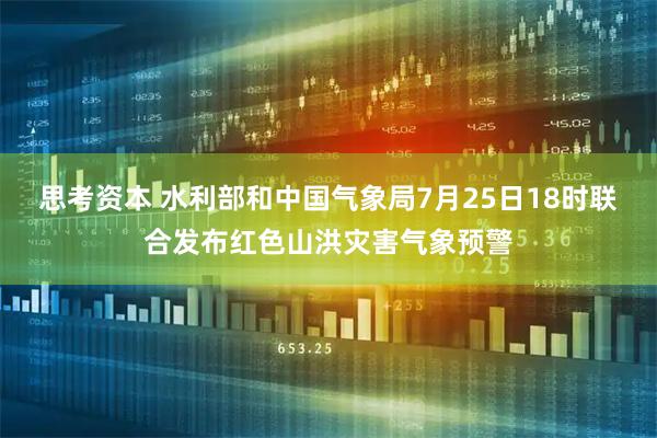 思考资本 水利部和中国气象局7月25日18时联合发布红色山洪灾害气象预警