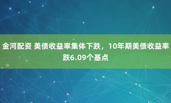 金河配资 美债收益率集体下跌，10年期美债收益率跌6.09个基点