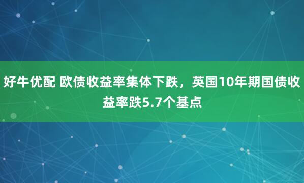 好牛优配 欧债收益率集体下跌，英国10年期国债收益率跌5.7个基点