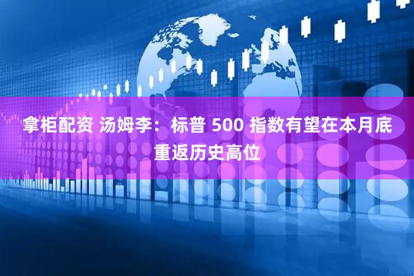 拿柜配资 汤姆李：标普 500 指数有望在本月底重返历史高位