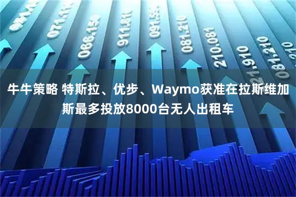 牛牛策略 特斯拉、优步、Waymo获准在拉斯维加斯最多投放8000台无人出租车