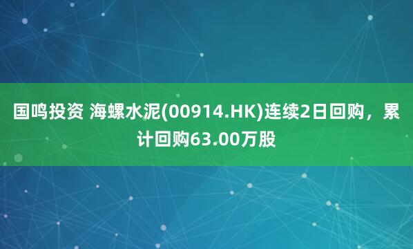 国鸣投资 海螺水泥(00914.HK)连续2日回购，累计回购63.00万股