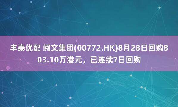 丰泰优配 阅文集团(00772.HK)8月28日回购803.10万港元，已连续7日回购