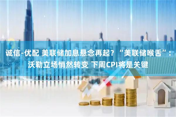 诚信-优配 美联储加息悬念再起？“美联储喉舌”：沃勒立场悄然转变 下周CPI将是关键