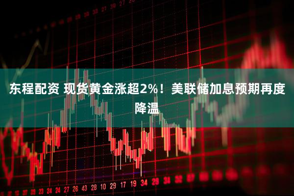 东程配资 现货黄金涨超2%！美联储加息预期再度降温