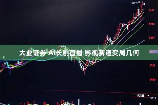 大业证券 AI长剧首播 影视赛道变局几何